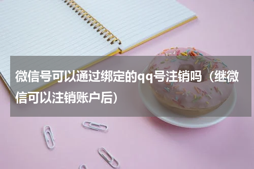 微信号可以通过绑定的qq号注销吗（继微信可以注销账户后）