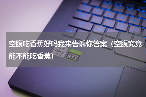 空腹吃香蕉好吗我来告诉你答案（空腹究竟能不能吃香蕉）