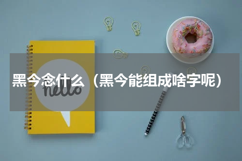 黑今念什么（黑今能组成啥字呢）