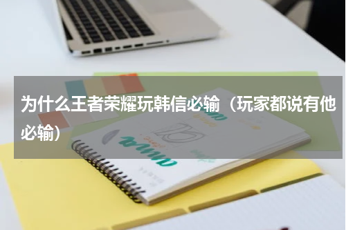 为什么王者荣耀玩韩信必输（玩家都说有他必输）