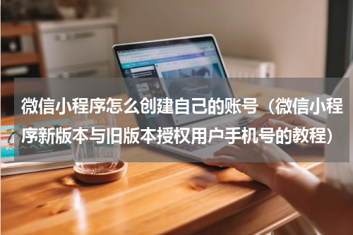 微信小程序怎么创建自己的账号（微信小程序新版本与旧版本授权用户手机号的教程）