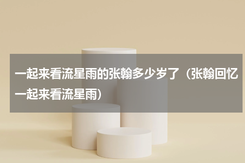 一起来看流星雨的张翰多少岁了（张翰回忆一起来看流星雨）