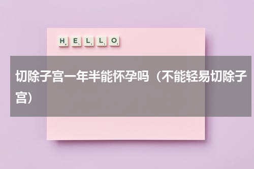 切除子宫一年半能怀孕吗（不能轻易切除子宫）