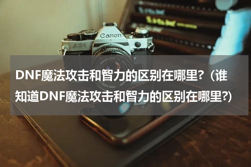 DNF魔法攻击和智力的区别在哪里?（谁知道DNF魔法攻击和智力的区别在哪里?）