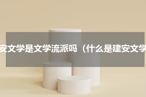 建安文学是文学流派吗（什么是建安文学）