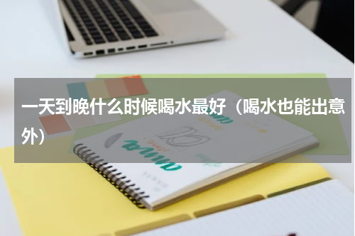 一天到晚什么时候喝水最好（喝水也能出意外）