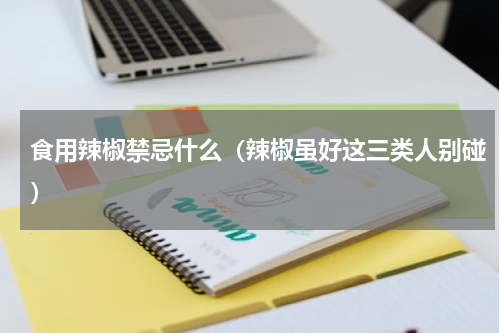 食用辣椒禁忌什么（辣椒虽好这三类人别碰）