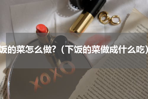 下饭的菜怎么做?（下饭的菜做成什么吃）