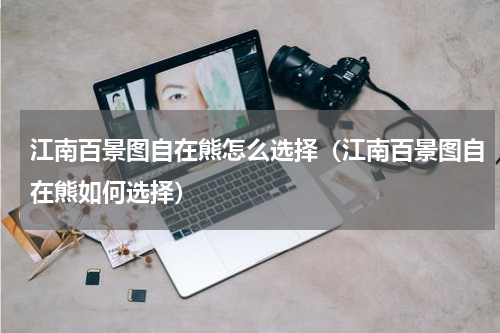 江南百景图自在熊怎么选择（江南百景图自在熊如何选择）