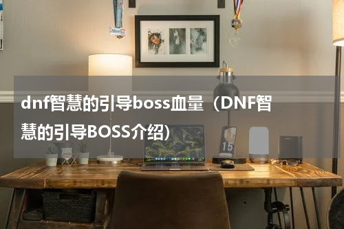 dnf智慧的引导boss血量（DNF智慧的引导BOSS介绍）