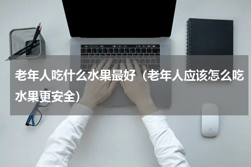 老年人吃什么水果最好（老年人应该怎么吃水果更安全）