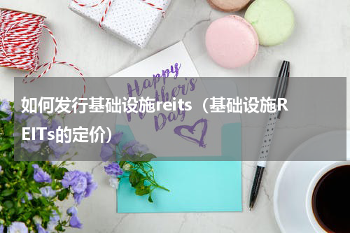 如何发行基础设施reits（基础设施REITs的定价）