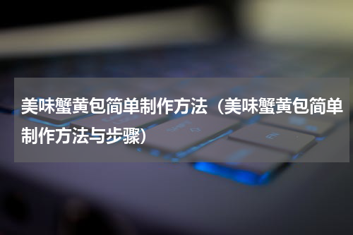 美味蟹黄包简单制作方法（美味蟹黄包简单制作方法与步骤）