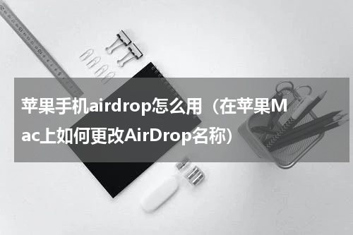 苹果手机airdrop怎么用（在苹果Mac上如何更改AirDrop名称）