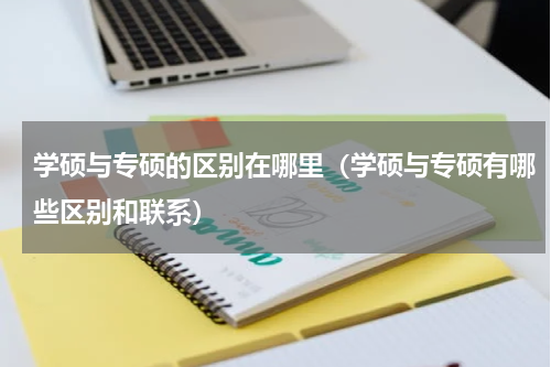 学硕与专硕的区别在哪里（学硕与专硕有哪些区别和联系）