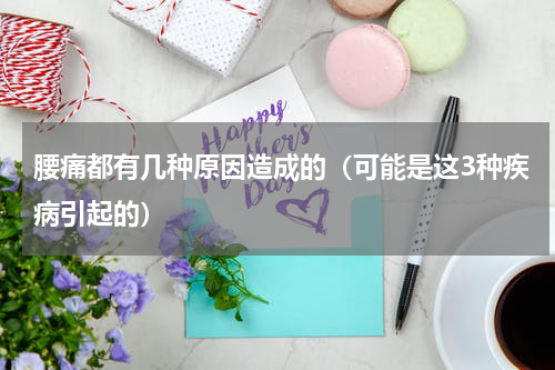 腰痛都有几种原因造成的（可能是这3种疾病引起的）