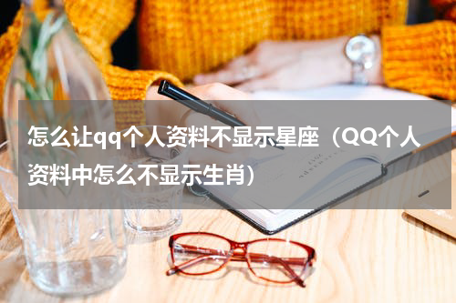 怎么让qq个人资料不显示星座（QQ个人资料中怎么不显示生肖）
