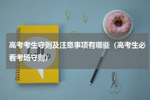 高考考生守则及注意事项有哪些（高考生必看考场守则）