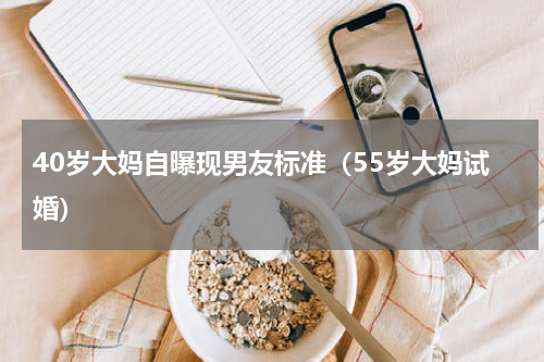 40岁大妈自曝现男友标准（55岁大妈试婚）