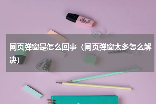 网页弹窗是怎么回事（网页弹窗太多怎么解决）