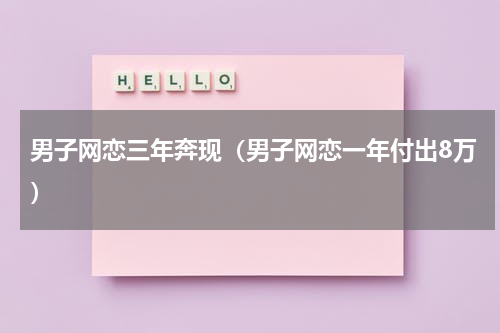 男子网恋三年奔现（男子网恋一年付出8万）