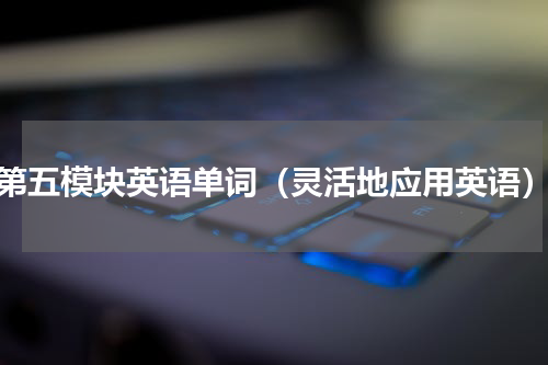 第五模块英语单词（灵活地应用英语）