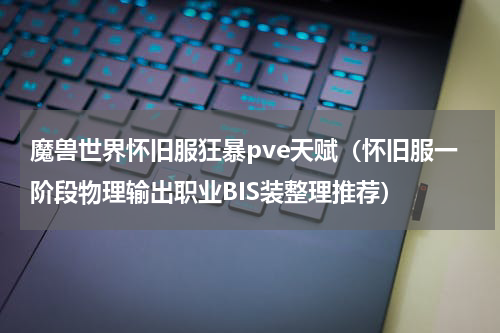 魔兽世界怀旧服狂暴pve天赋（怀旧服一阶段物理输出职业BIS装整理推荐）