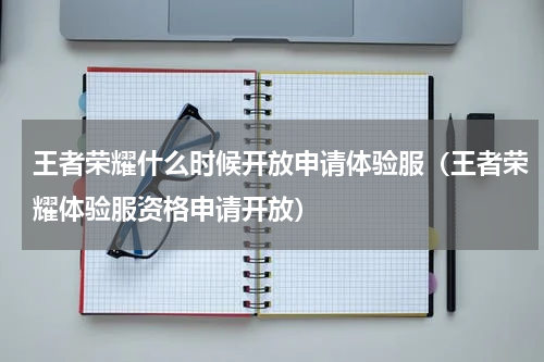王者荣耀什么时候开放申请体验服（王者荣耀体验服资格申请开放）