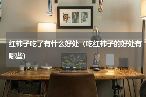 红柿子吃了有什么好处（吃红柿子的好处有哪些）