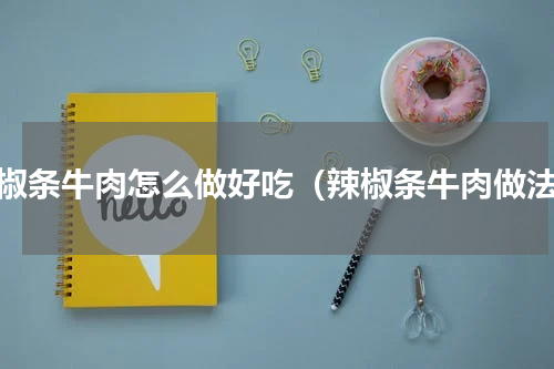 辣椒条牛肉怎么做好吃（辣椒条牛肉做法）
