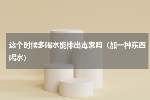 这个时候多喝水能排出毒素吗（加一种东西喝水）