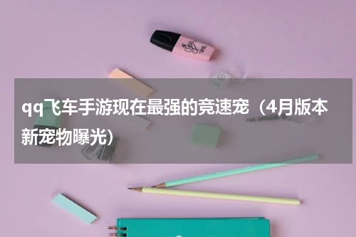 qq飞车手游现在最强的竞速宠（4月版本新宠物曝光）