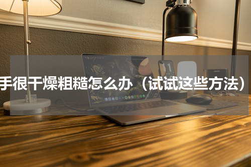 手很干燥粗糙怎么办（试试这些方法）