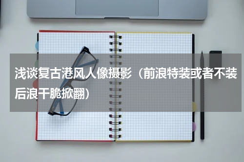 浅谈复古港风人像摄影（前浪特装或者不装后浪干脆掀翻）