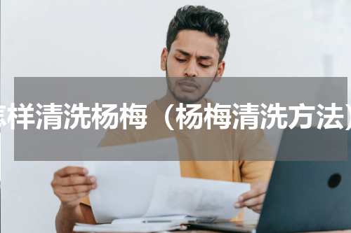 怎样清洗杨梅（杨梅清洗方法）