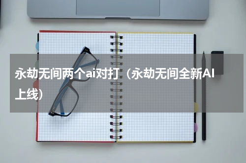 永劫无间两个ai对打（永劫无间全新AI上线）