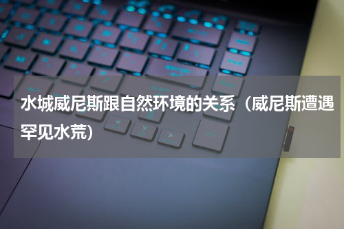 水城威尼斯跟自然环境的关系（威尼斯遭遇罕见水荒）