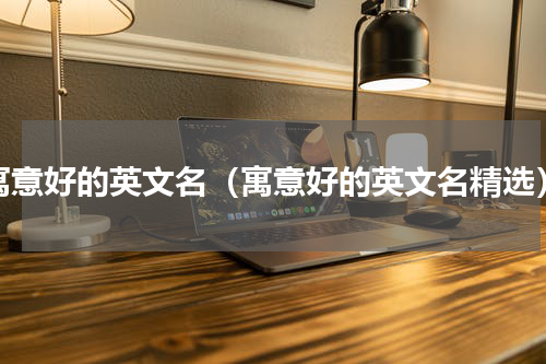 寓意好的英文名（寓意好的英文名精选）