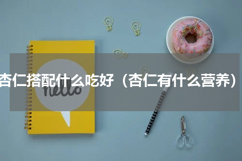 杏仁搭配什么吃好（杏仁有什么营养）