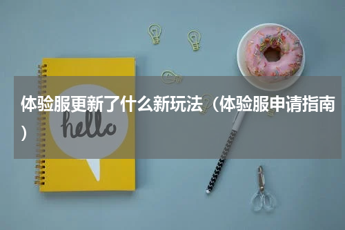 体验服更新了什么新玩法（体验服申请指南）