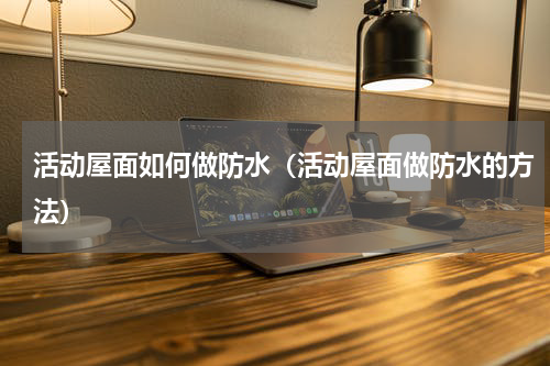 活动屋面如何做防水（活动屋面做防水的方法）