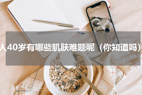 女人40岁有哪些肌肤难题呢（你知道吗）