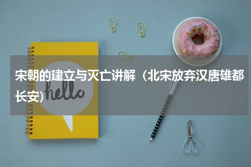 宋朝的建立与灭亡讲解（北宋放弃汉唐雄都长安）