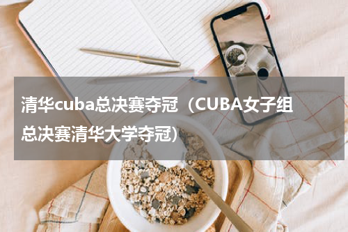 清华cuba总决赛夺冠（CUBA女子组总决赛清华大学夺冠）