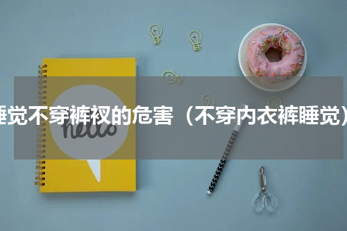 睡觉不穿裤衩的危害（不穿内衣裤睡觉）