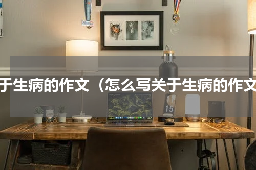 关于生病的作文（怎么写关于生病的作文）
