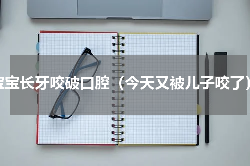 宝宝长牙咬破口腔（今天又被儿子咬了）