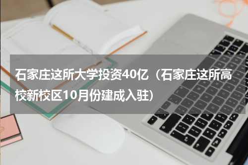 石家庄这所大学投资40亿（石家庄这所高校新校区10月份建成入驻）