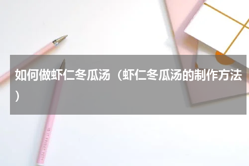 如何做虾仁冬瓜汤（虾仁冬瓜汤的制作方法）