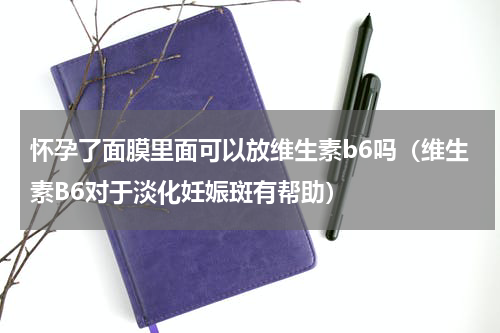 怀孕了面膜里面可以放维生素b6吗（维生素B6对于淡化妊娠斑有帮助）